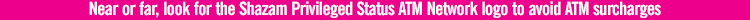 Near or far, look for the Shazam Privileged Status ATM Network logo to avoid ATM surcharges
