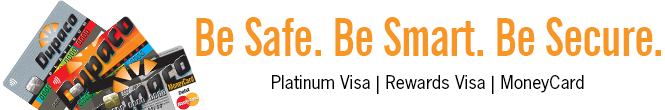 Be Safe. Be Smart. Be Secure. Card safety bits and tips for your Dupaco Platinum Visa, Rewards Visa and/or MoneyCard debit card