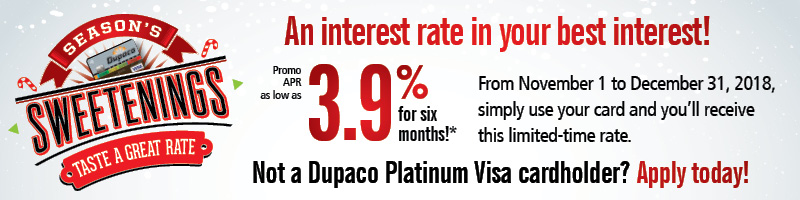 Seasons Sweetenings - An interest rate in your best interest! 3.9% APR for six months. From November 1 to December 31, 2018, simply use your card and you'll receive this limited-time rate. Not a Dupaco Platinum Visa cardholder? Apply Today!
