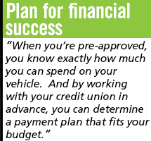 Plan for financial success: When you're pre-approved, you know exactly how much you can spend on your vehicle. And by working with you credit union in advance, you can determine a payment plan that fits your budget.
